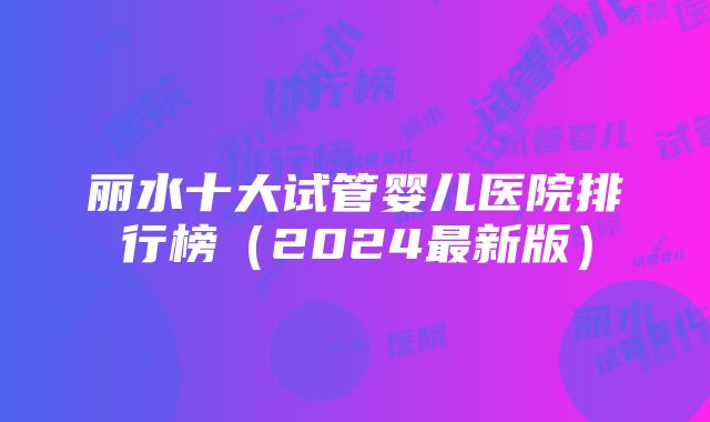 丽水十大试管婴儿医院排行榜（2024最新版）