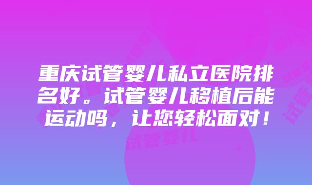 重庆试管婴儿私立医院排名好。试管婴儿移植后能运动吗，让您轻松面对！