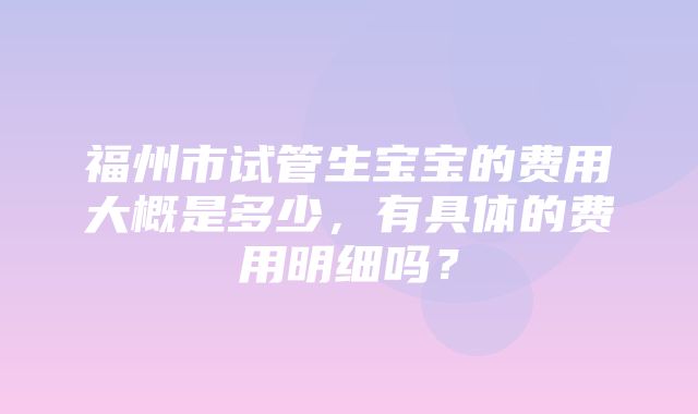 福州市试管生宝宝的费用大概是多少，有具体的费用明细吗？