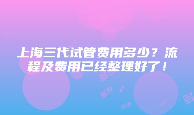 上海三代试管费用多少？流程及费用已经整理好了！