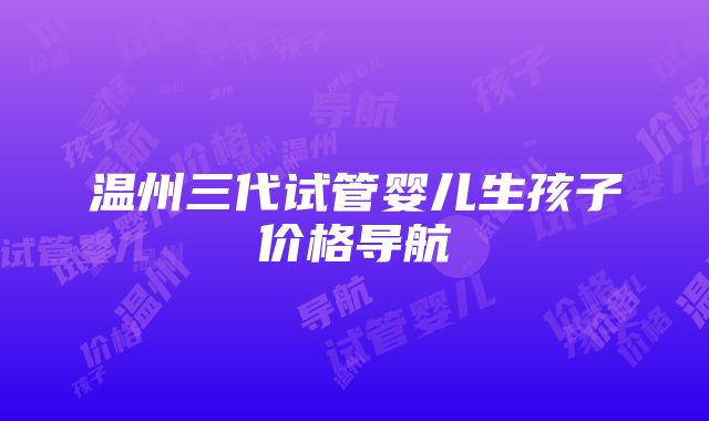 温州三代试管婴儿生孩子价格导航