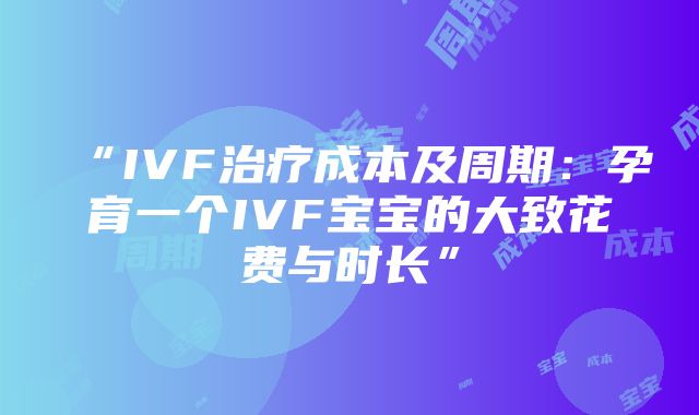 “IVF治疗成本及周期：孕育一个IVF宝宝的大致花费与时长”