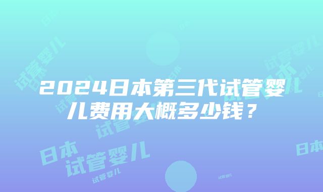 2024日本第三代试管婴儿费用大概多少钱？