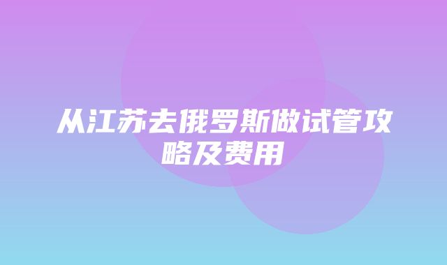 从江苏去俄罗斯做试管攻略及费用