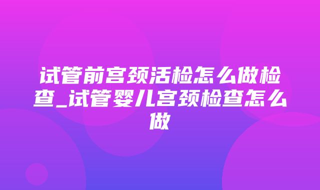 试管前宫颈活检怎么做检查_试管婴儿宫颈检查怎么做