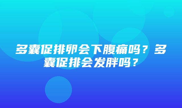 多囊促排卵会下腹痛吗？多囊促排会发胖吗？