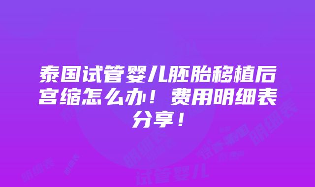 泰国试管婴儿胚胎移植后宫缩怎么办！费用明细表分享！