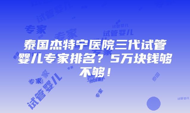 泰国杰特宁医院三代试管婴儿专家排名？5万块钱够不够！