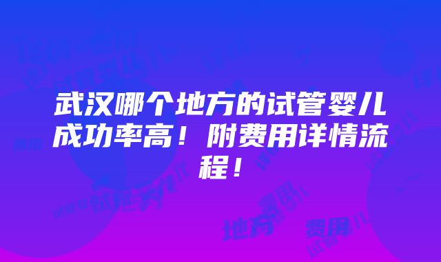 武汉哪个地方的试管婴儿成功率高！附费用详情流程！