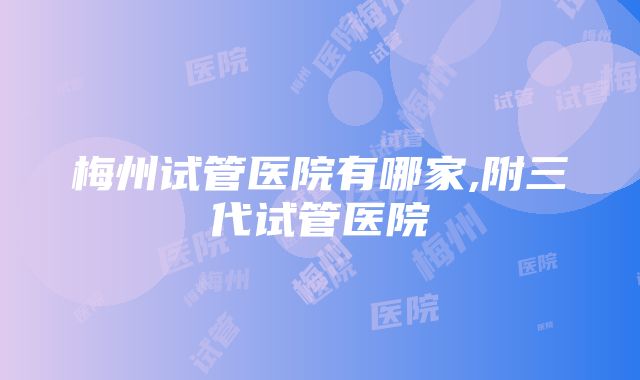 梅州试管医院有哪家,附三代试管医院