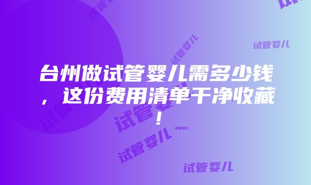 台州做试管婴儿需多少钱，这份费用清单干净收藏！