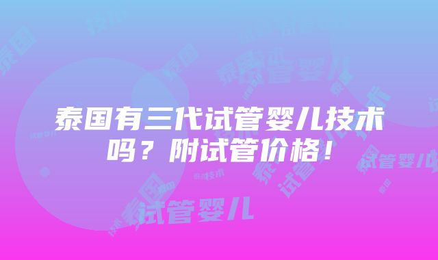 泰国有三代试管婴儿技术吗？附试管价格！