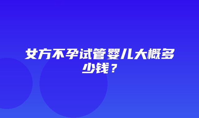 女方不孕试管婴儿大概多少钱？