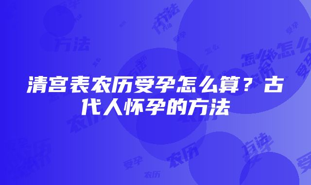 清宫表农历受孕怎么算？古代人怀孕的方法