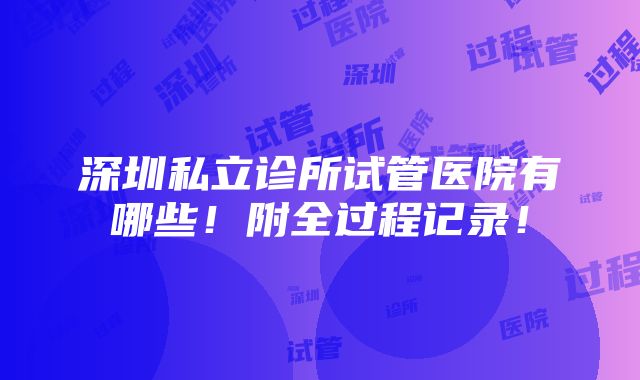 深圳私立诊所试管医院有哪些！附全过程记录！