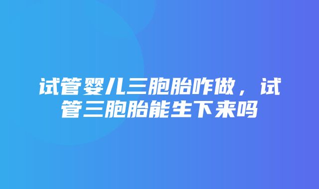 试管婴儿三胞胎咋做，试管三胞胎能生下来吗