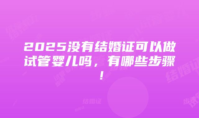 2025没有结婚证可以做试管婴儿吗，有哪些步骤！