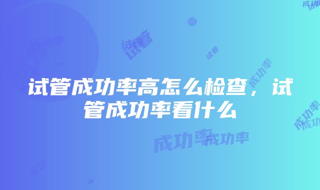 试管成功率高怎么检查，试管成功率看什么