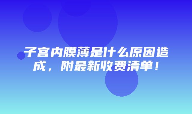 子宫内膜薄是什么原因造成，附最新收费清单！