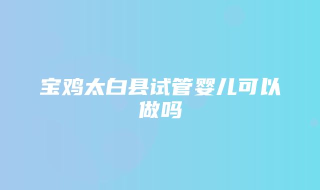 宝鸡太白县试管婴儿可以做吗