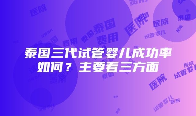 泰国三代试管婴儿成功率如何？主要看三方面