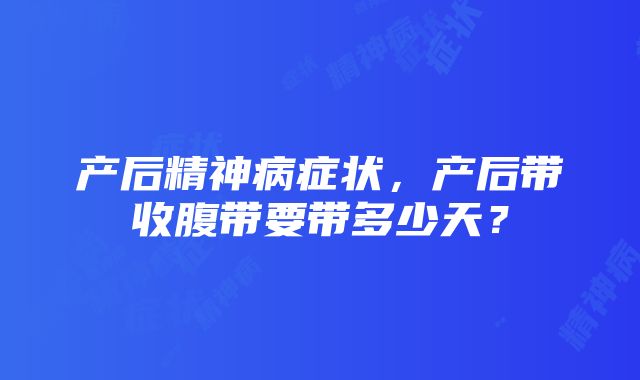 产后精神病症状，产后带收腹带要带多少天？