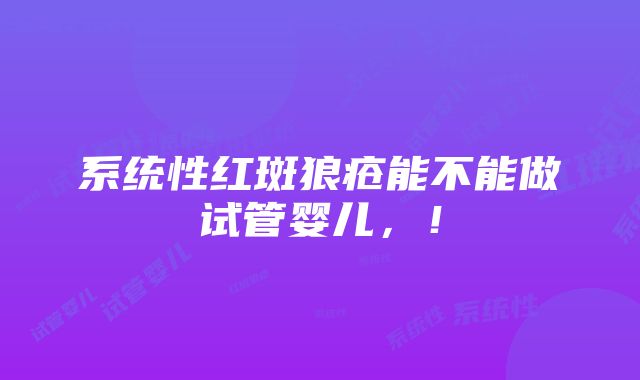 系统性红斑狼疮能不能做试管婴儿，！