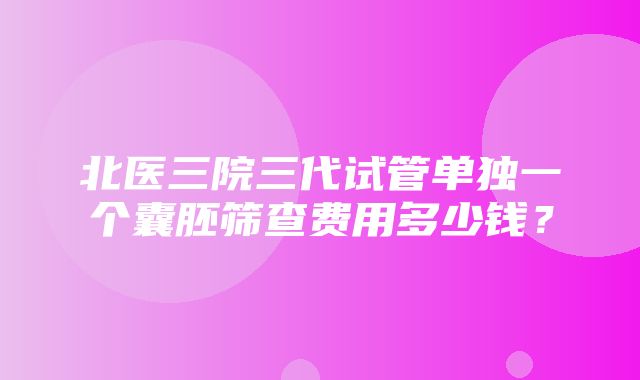 北医三院三代试管单独一个囊胚筛查费用多少钱？