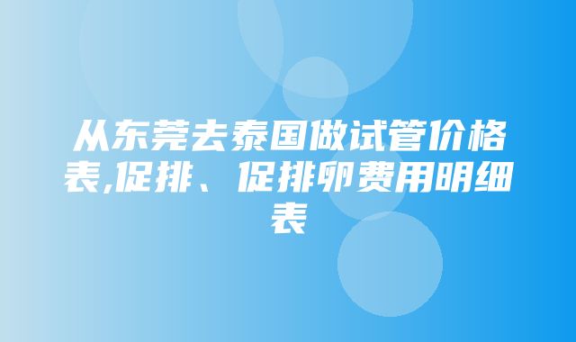 从东莞去泰国做试管价格表,促排、促排卵费用明细表