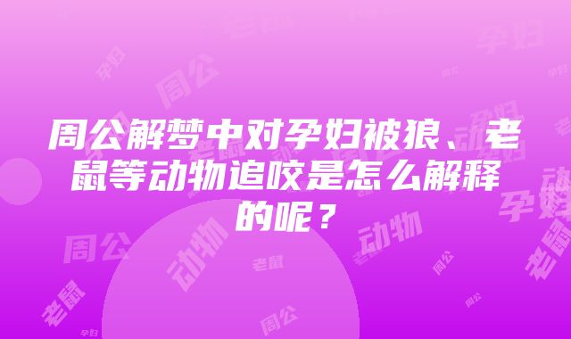 周公解梦中对孕妇被狼、老鼠等动物追咬是怎么解释的呢？