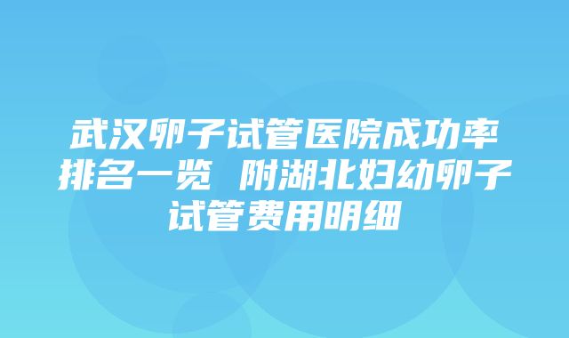 武汉卵子试管医院成功率排名一览 附湖北妇幼卵子试管费用明细