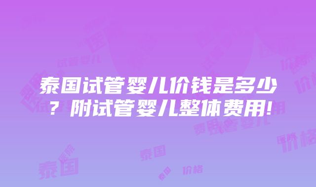 泰国试管婴儿价钱是多少？附试管婴儿整体费用!