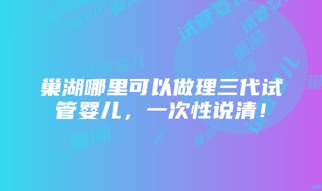 巢湖哪里可以做理三代试管婴儿，一次性说清！