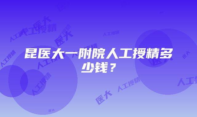 昆医大一附院人工授精多少钱？