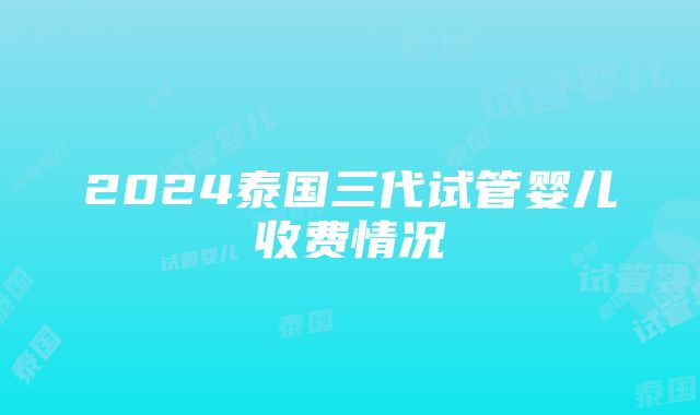 2024泰国三代试管婴儿收费情况