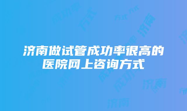 济南做试管成功率很高的医院网上咨询方式