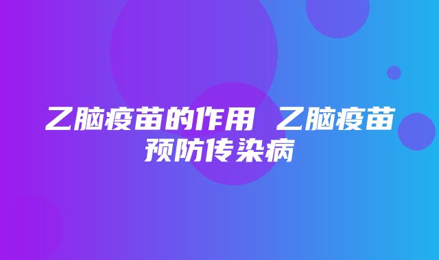 乙脑疫苗的作用 乙脑疫苗预防传染病