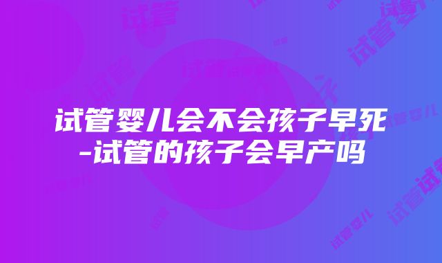 试管婴儿会不会孩子早死-试管的孩子会早产吗