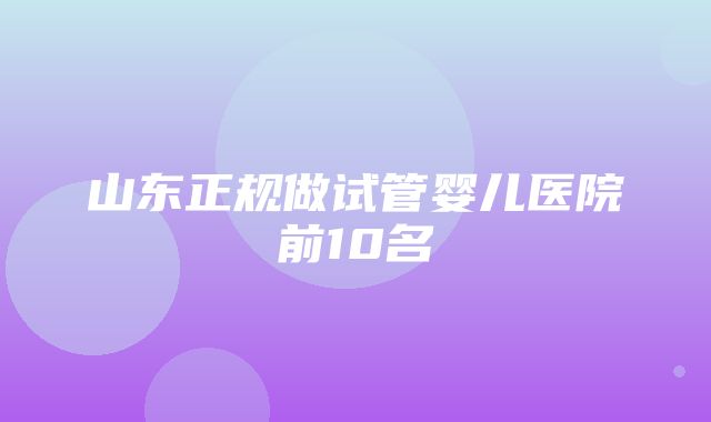 山东正规做试管婴儿医院前10名