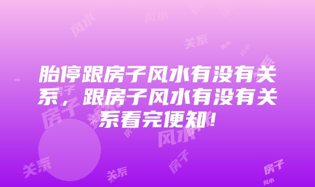 胎停跟房子风水有没有关系，跟房子风水有没有关系看完便知！