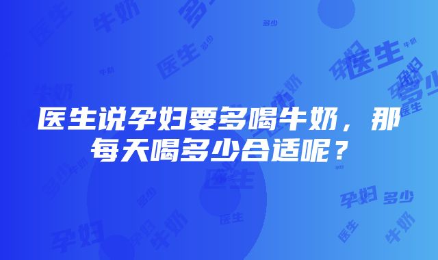 医生说孕妇要多喝牛奶，那每天喝多少合适呢？