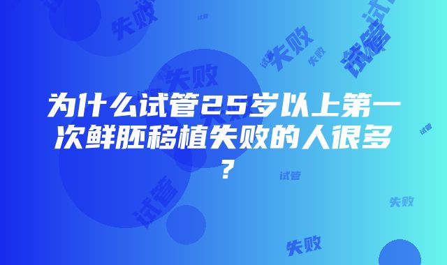 为什么试管25岁以上第一次鲜胚移植失败的人很多？