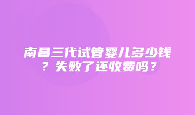 南昌三代试管婴儿多少钱？失败了还收费吗？