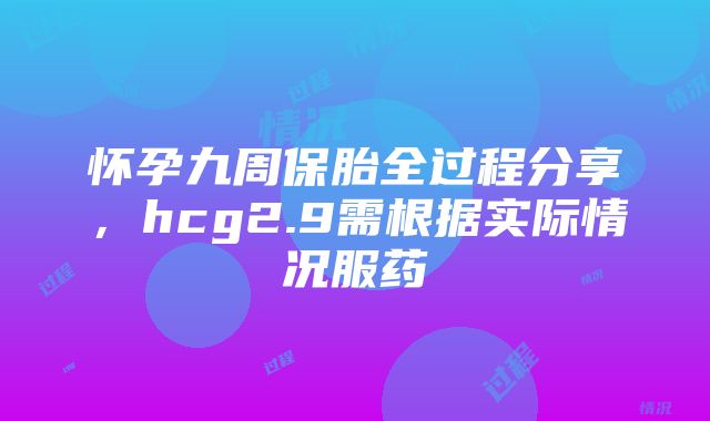 怀孕九周保胎全过程分享，hcg2.9需根据实际情况服药