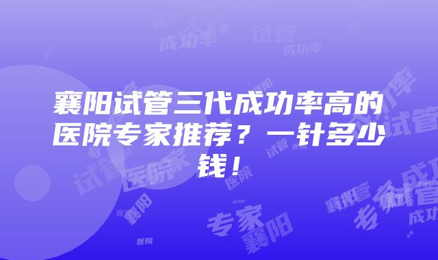 襄阳试管三代成功率高的医院专家推荐？一针多少钱！