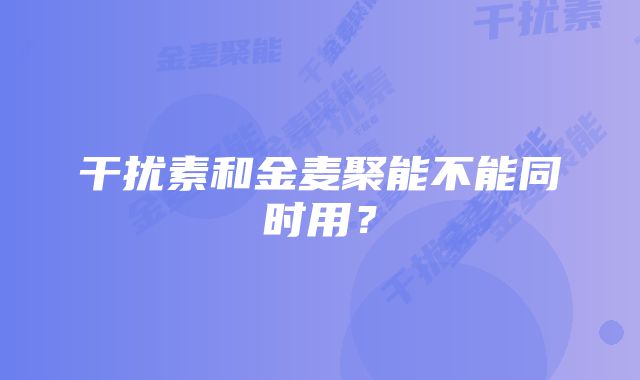 干扰素和金麦聚能不能同时用？