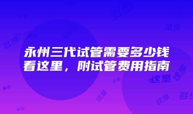 永州三代试管需要多少钱看这里，附试管费用指南