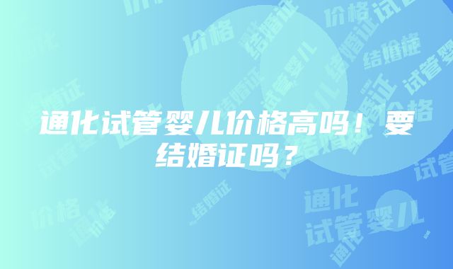 通化试管婴儿价格高吗！要结婚证吗？