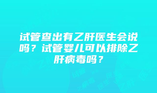 试管查出有乙肝医生会说吗？试管婴儿可以排除乙肝病毒吗？