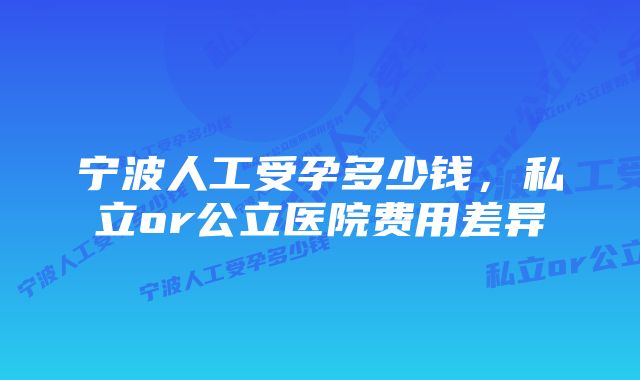 宁波人工受孕多少钱，私立or公立医院费用差异